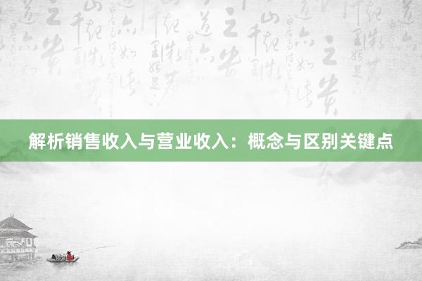 解析销售收入与营业收入：概念与区别关键点