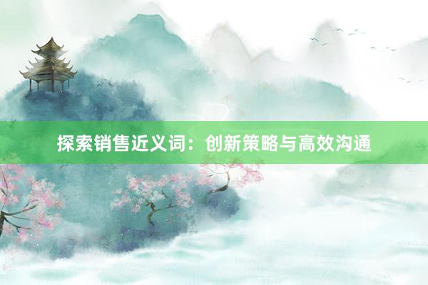 探索销售近义词：创新策略与高效沟通