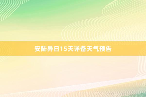 安陆异日15天详备天气预告